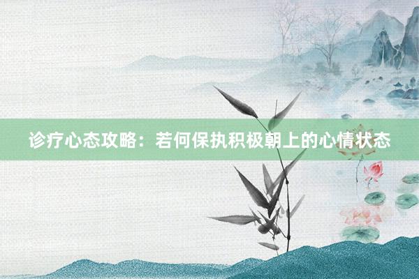 诊疗心态攻略：若何保执积极朝上的心情状态